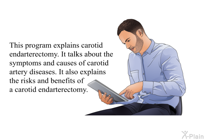 This health information explains carotid endarterectomy. It talks about the symptoms and causes of carotid artery diseases. It also explains the risks and benefits of a carotid endarterectomy.