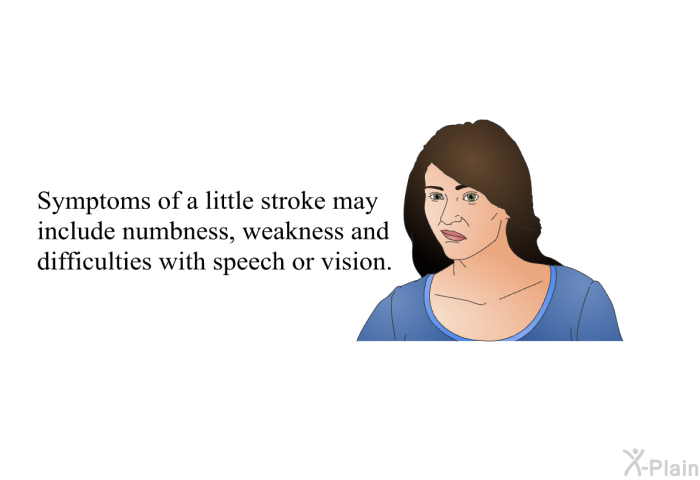Symptoms of a little stroke may include numbness, weakness and difficulties with speech or vision.