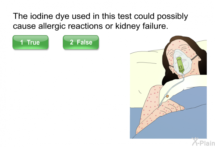 The iodine dye used in this test could possibly cause allergic reactions or kidney failure. Press True or False