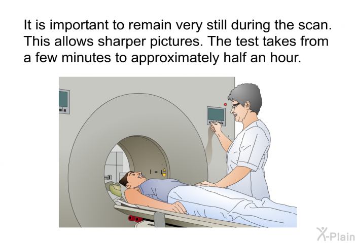It is important to remain very still during the scan. This allows sharper pictures. The test takes from a few minutes to approximately half an hour.
