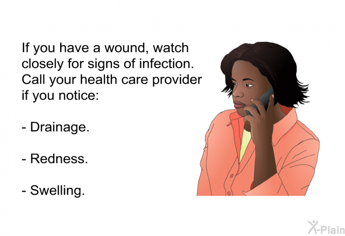 If you have a wound, watch closely for signs of infection. Call your health care provider if you notice:  Drainage. Redness. Swelling.