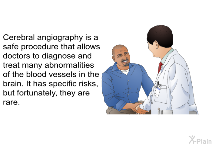 Cerebral angiography is a safe procedure that allows doctors to diagnose and treat many abnormalities of the blood vessels in the brain. It has specific risks, but fortunately, they are rare.