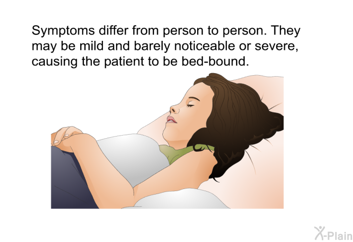 Symptoms differ from person to person. They may be mild and barely noticeable or severe, causing the patient to be bed-bound.