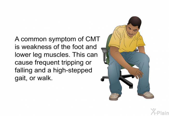 A common symptom of CMT is weakness of the foot and lower leg muscles. This can cause frequent tripping or falling and a high-stepped gait, or walk.