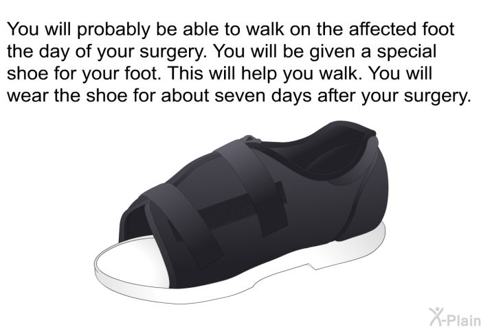 You will probably be able to walk on the affected foot the day of your surgery. You will be given a special shoe for your foot. This will help you walk. You will wear the shoe for about seven days after your surgery.