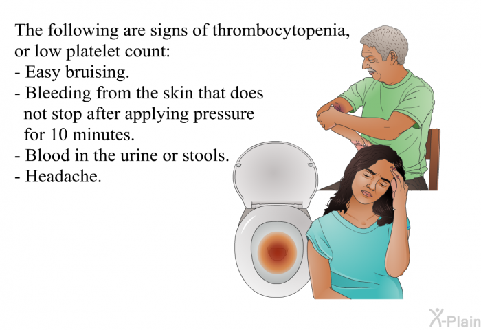 The following are signs of thrombocytopenia, or low platelet count:  Easy bruising. Bleeding from the skin that does not stop after applying pressure for 10 minutes. Blood in the urine or stools. Headache.