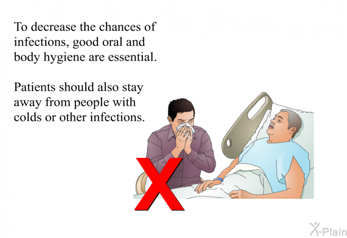 To decrease the chances of infections, good oral and body hygiene are essential. Patients should also stay away from people with colds or other infections.