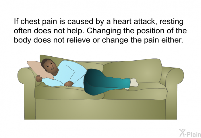 If chest pain is caused by a heart attack, resting often does not help. Changing the position of the body does not relieve or change the pain either.