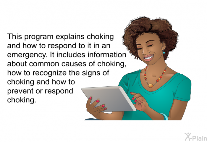 This health information explains choking and how to respond to it in an emergency. It includes information about common causes of choking, how to recognize the signs of choking and how to prevent or respond to choking.