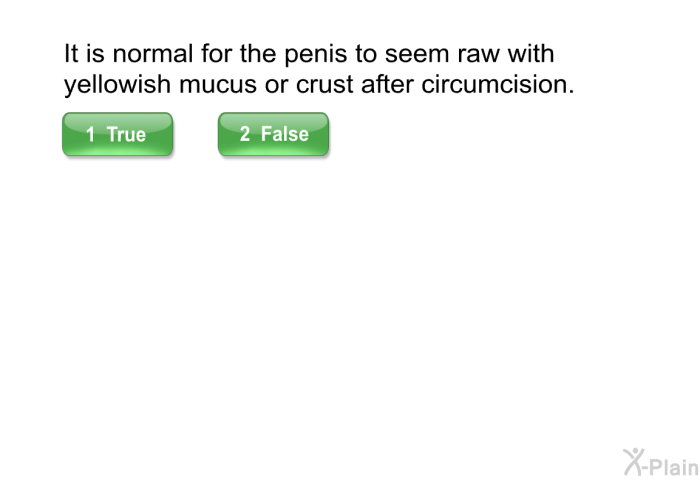 It is normal for the penis to seem raw with yellowish mucus or crust after circumcision.