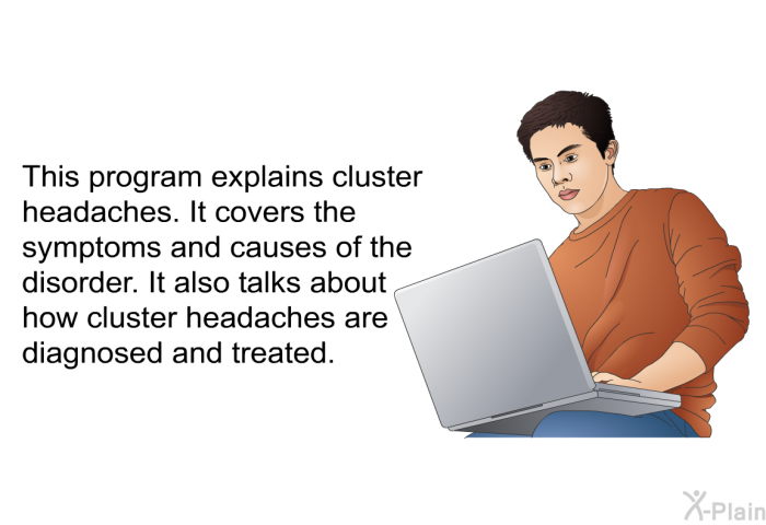 This health information explains cluster headaches. It covers the symptoms and causes of the disorder. It also talks about how cluster headaches are diagnosed and treated.