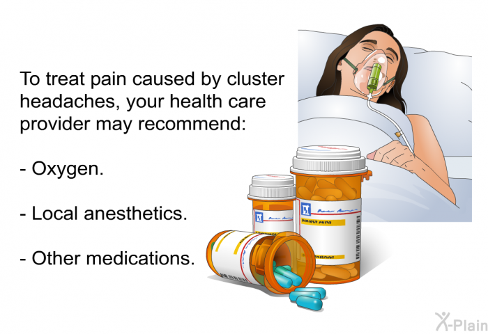 To treat pain caused by cluster headaches, your health care provider may recommend:  Oxygen. Local anesthetics. Other medications.