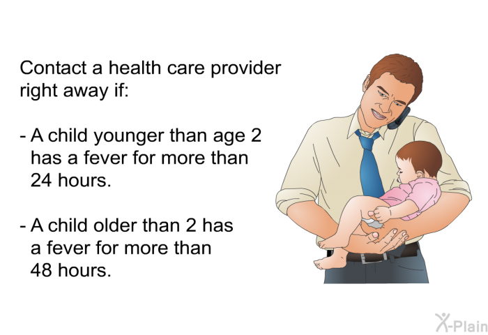 Contact a health care provider right away if:  A child younger than age 2 has a fever for more than 24 hours. A child older than 2 has a fever for more than 48 hours.