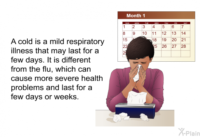 A cold is a mild respiratory illness that may last for a few days. It is different from the flu, which can cause more severe health problems and last for a few days or weeks.