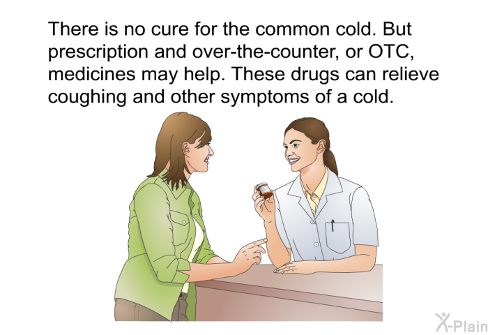 There is no cure for the common cold. But prescription and over-the-counter, or OTC, medicines may help. These drugs can relieve coughing and other symptoms of a cold.