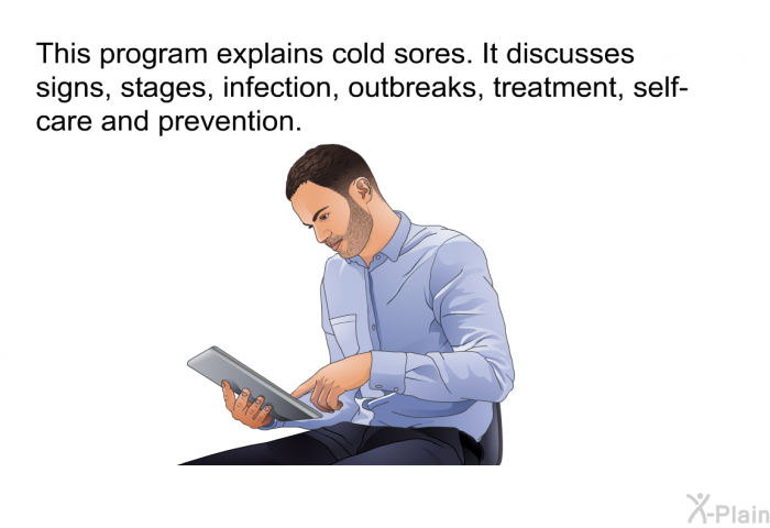 This health information explains cold sores. It discusses signs, stages, infection, outbreaks, treatment, self-care and prevention.
