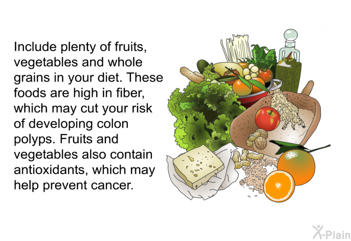 Include plenty of fruits, vegetables and whole grains in your diet. These foods are high in fiber, which may cut your risk of developing colon polyps. Fruits and vegetables also contain antioxidants, which may help prevent cancer.