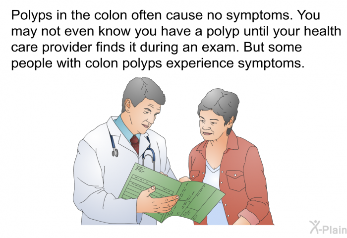 Polyps in the colon often cause no symptoms. You may not even know you have a polyp until your health care provider finds it during an exam. But some people with colon polyps experience symptoms.