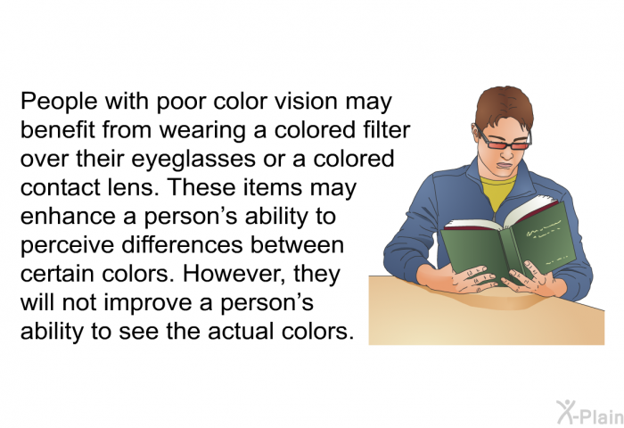 People with poor color vision may benefit from wearing a colored filter over their eyeglasses or a colored contact lens. These items may enhance a person's ability to perceive differences between certain colors. However, they will not improve a person's ability to see the actual colors.