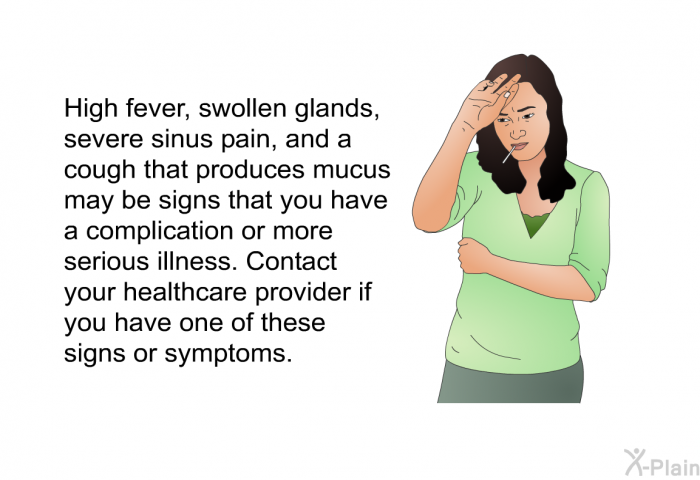 High fever, swollen glands, severe sinus pain, and a cough that produces mucus may be signs that you have a complication or more serious illness. If you have any of these signs, you should contact your healthcare provider.