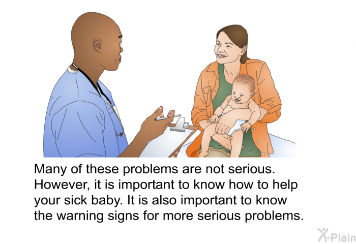 Many of these problems are not serious. However, it is important to know how to help your sick baby. It is also important to know the warning signs for more serious problems.