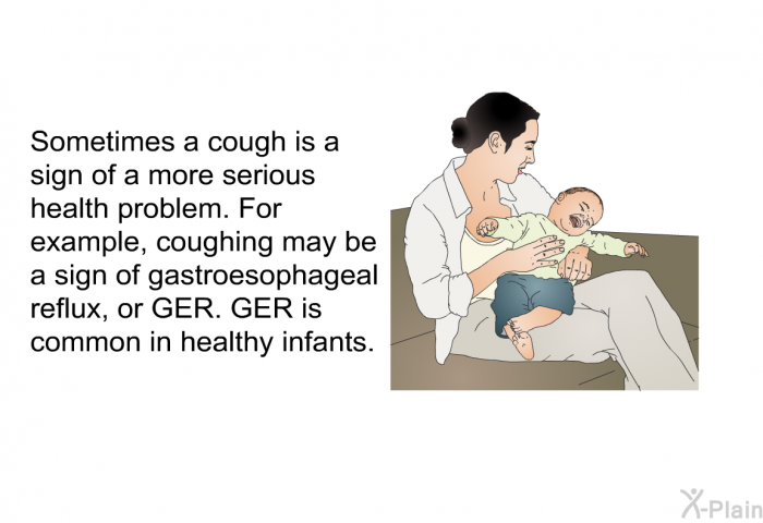 Sometimes a cough is a sign of a more serious health problem. For example, coughing may be a sign of gastroesophageal reflux, or GER. GER is common in healthy infants.