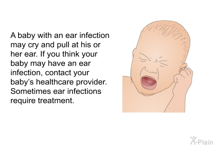 A baby with an ear infection may cry and pull at his or her ear. If you think your baby may have an ear infection, contact your baby's healthcare provider. Sometimes ear infections require treatment.