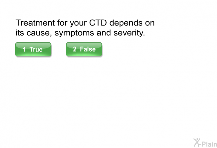 Treatment for your CTD depends on its cause, symptoms and severity. Select True or False.