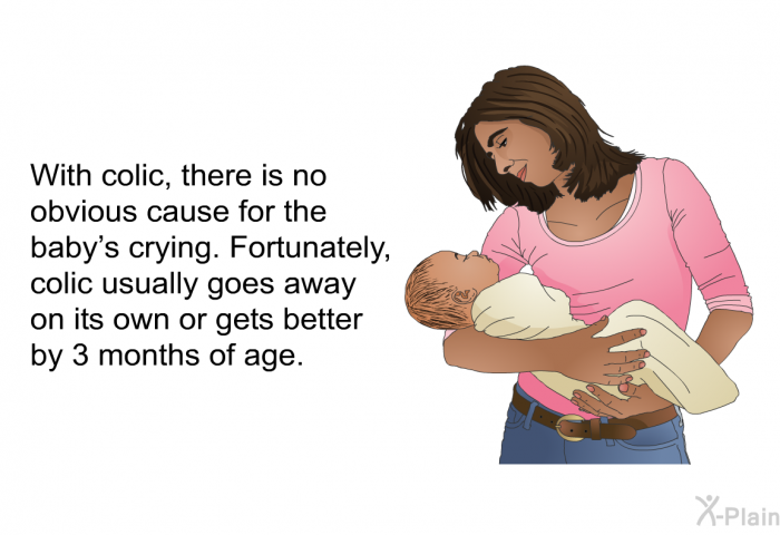 With colic, there is no obvious cause for the baby's crying. Fortunately, colic usually goes away on its own or gets better by 3 months of age.