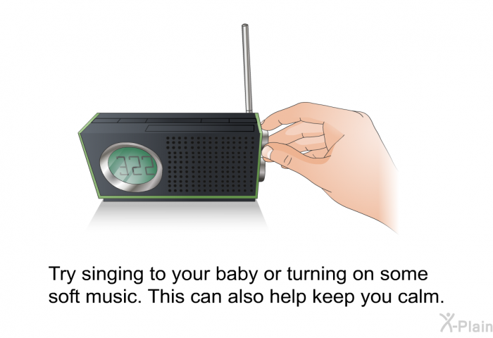 Try singing to your baby or turning on some soft music. This can also help keep you calm.
