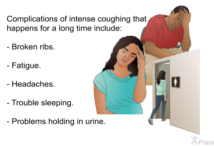 Complications of intense coughing that happens for a long time include:  Broken ribs. Fatigue. Headaches. Trouble sleeping. Problems holding in urine.