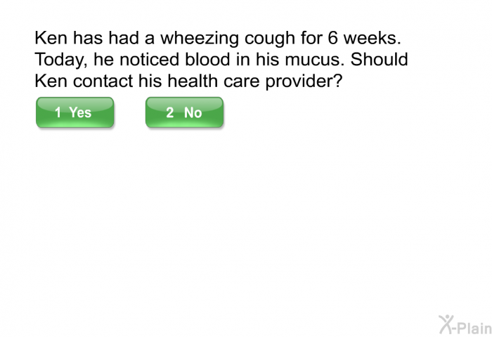 Ken has had a wheezing cough for 6 weeks. Today, he noticed blood in his mucus. Should Ken contact his health care provider?