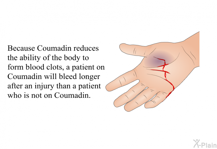Because Coumadin reduces the ability of the body to form blood clots, a patient on Coumadin will bleed longer after an injury than a patient who is not on Coumadin.