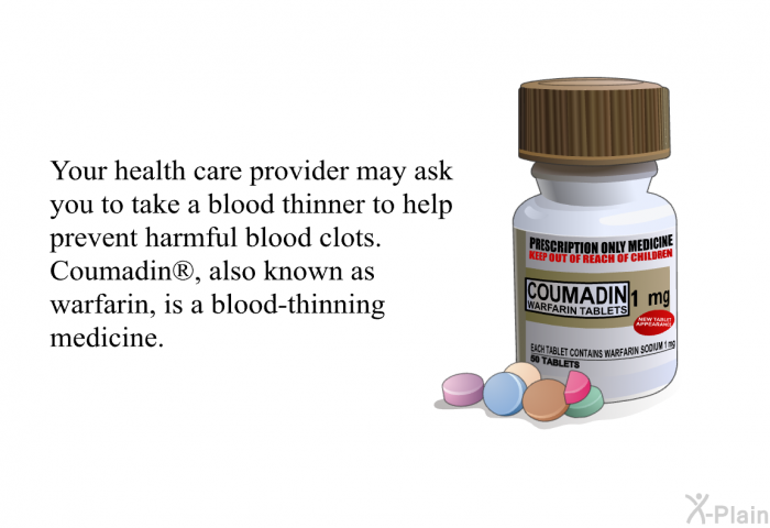Your health care provider may ask you to take a blood thinner to help prevent harmful blood clots. Coumadin<SUP> </SUP>, also known as warfarin, is a blood-thinning medicine.