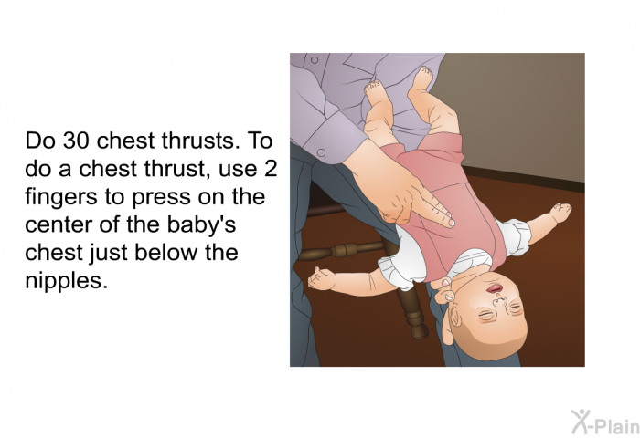 Do 30 chest thrusts. To do a chest thrust, use 2 fingers to press on the center of the baby's chest just below the nipples.