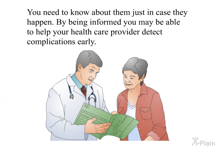You need to know about them just in case they happen. By being informed you may be able to help your health care provider detect complications early.