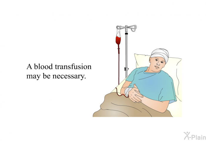 A blood transfusion may be necessary.