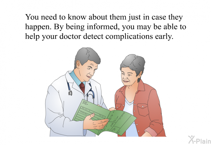 You need to know about them just in case they happen. By being informed, you may be able to help your doctor detect complications early.