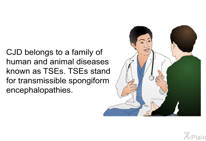 CJD belongs to a family of human and animal diseases known as TSEs. TSEs stand for transmissible spongiform encephalopathies.