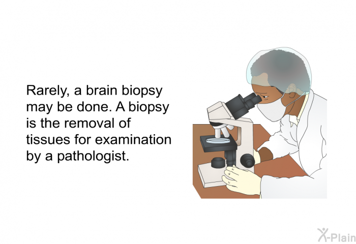 Rarely, a brain biopsy may be done. A biopsy is the removal of tissues for examination by a pathologist.