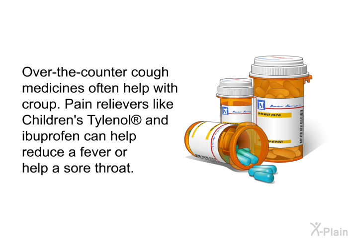 Over-the-counter cough medicines often help with croup. Pain relievers like Children's Tylenol  and ibuprofen can help reduce a fever or help a sore throat.