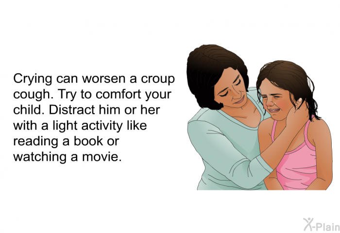 Crying can worsen a croup cough. Try to comfort your child. Distract him or her with a light activity like reading a book or watching a movie.
