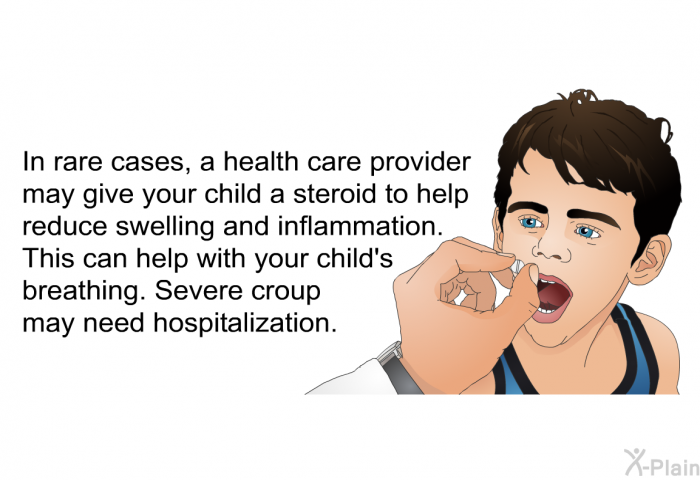 In rare cases, a health care provider may give your child a steroid to help reduce swelling and inflammation. This can help with your child's breathing. Severe croup may need hospitalization.