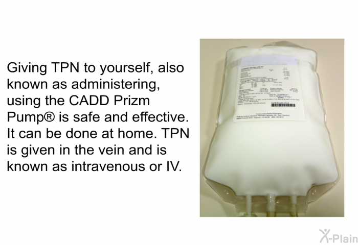 Giving TPN to yourself, also known as administering, using the CADD Prizm Pump  is safe and effective. It can be done at home. TPN is given in the vein and is known as intravenous or IV.