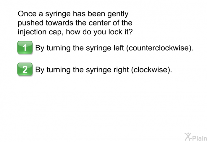 Once a syringe has been gently pushed towards the center of the injection cap, how do you lock it?  By turning the syringe left (counterclockwise). By turning the syringe right (clockwise).
