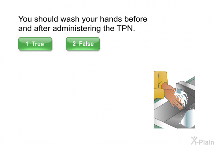You should wash your hands before and after administering the TPN.