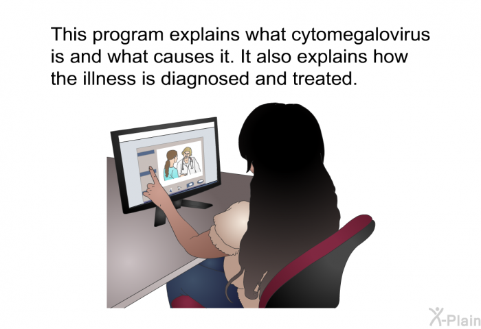 This health information explains what cytomegalovirus is and what causes it. It also explains how the illness is diagnosed and treated.