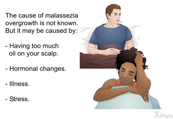 The cause of malassezia overgrowth is not known. But it may be caused by:  Having too much oil on your scalp. Hormonal changes. Illness. Stress.