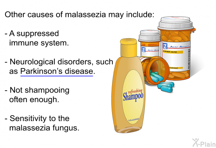 Other causes of malassezia may include:  A suppressed immune system. Neurological disorders, such as Parkinson's disease. Not shampooing often enough. Sensitivity to the malassezia fungus.