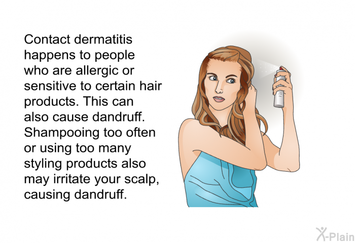 Contact dermatitis happens to people who are allergic or sensitive to certain hair products. This can also cause dandruff. Shampooing too often or using too many styling products also may irritate your scalp, causing dandruff.